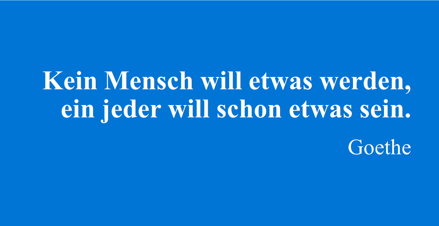 Kein Mensch will etwas werden, ein jeder will schon etwas sein. (Goethe)